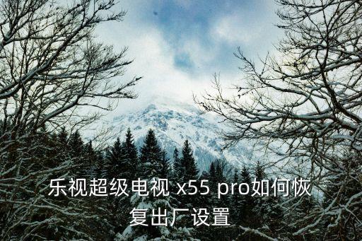 乐视超级电视 x55 pro如何恢复出厂设置
